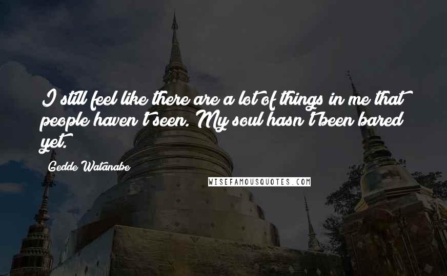 Gedde Watanabe Quotes: I still feel like there are a lot of things in me that people haven't seen. My soul hasn't been bared yet.