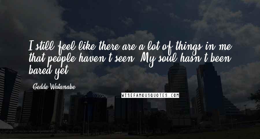 Gedde Watanabe Quotes: I still feel like there are a lot of things in me that people haven't seen. My soul hasn't been bared yet.