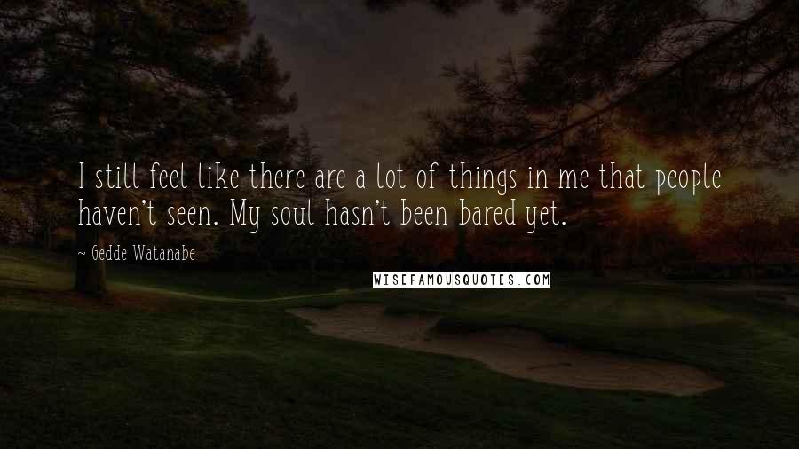 Gedde Watanabe Quotes: I still feel like there are a lot of things in me that people haven't seen. My soul hasn't been bared yet.