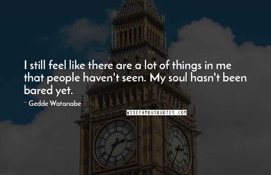 Gedde Watanabe Quotes: I still feel like there are a lot of things in me that people haven't seen. My soul hasn't been bared yet.