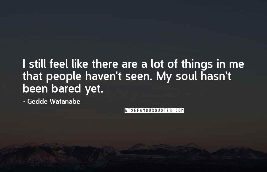 Gedde Watanabe Quotes: I still feel like there are a lot of things in me that people haven't seen. My soul hasn't been bared yet.