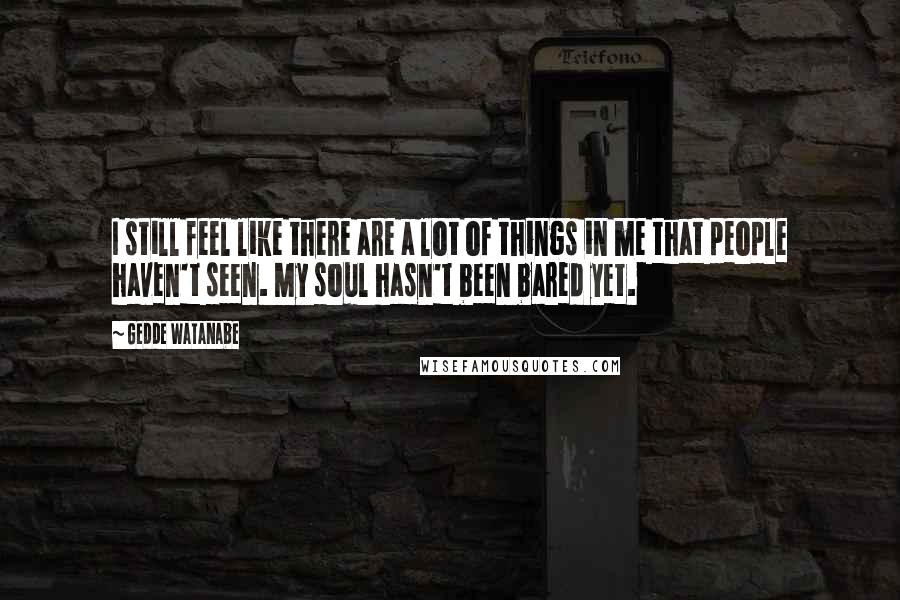 Gedde Watanabe Quotes: I still feel like there are a lot of things in me that people haven't seen. My soul hasn't been bared yet.