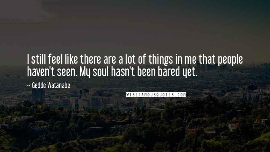 Gedde Watanabe Quotes: I still feel like there are a lot of things in me that people haven't seen. My soul hasn't been bared yet.