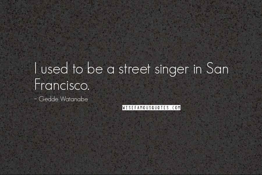 Gedde Watanabe Quotes: I used to be a street singer in San Francisco.