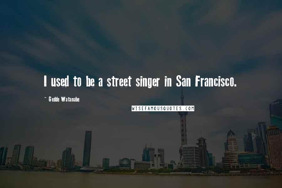 Gedde Watanabe Quotes: I used to be a street singer in San Francisco.
