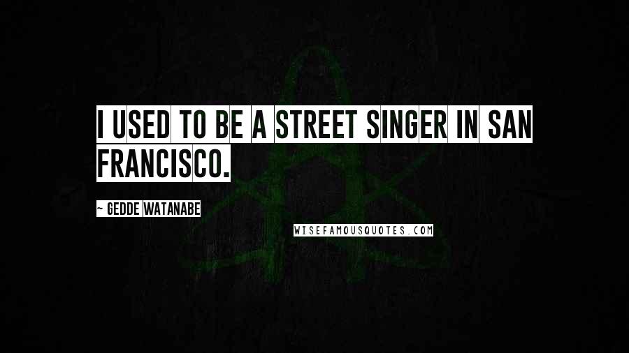 Gedde Watanabe Quotes: I used to be a street singer in San Francisco.