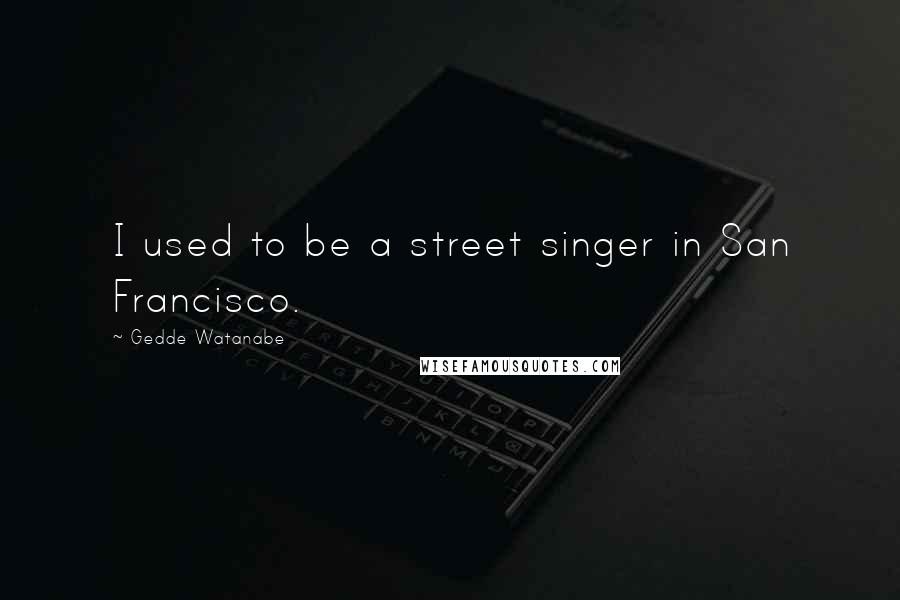 Gedde Watanabe Quotes: I used to be a street singer in San Francisco.