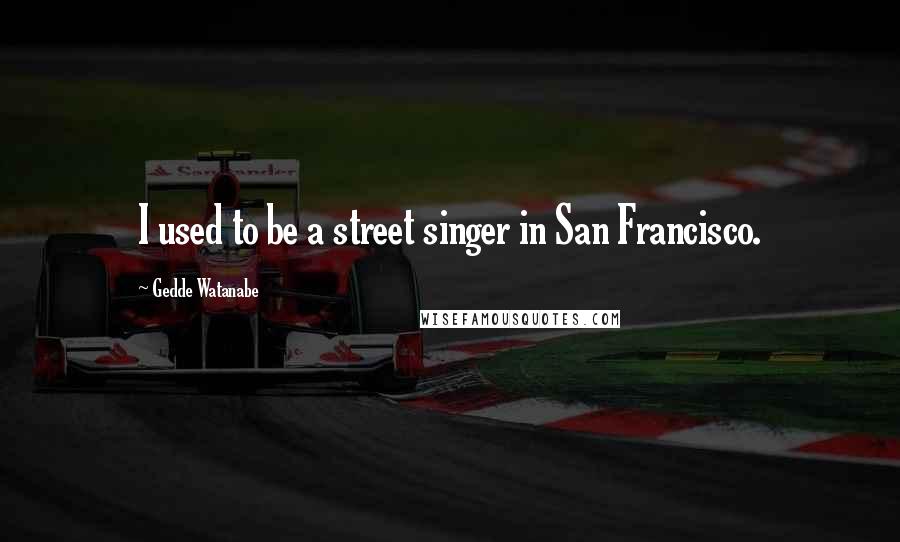 Gedde Watanabe Quotes: I used to be a street singer in San Francisco.