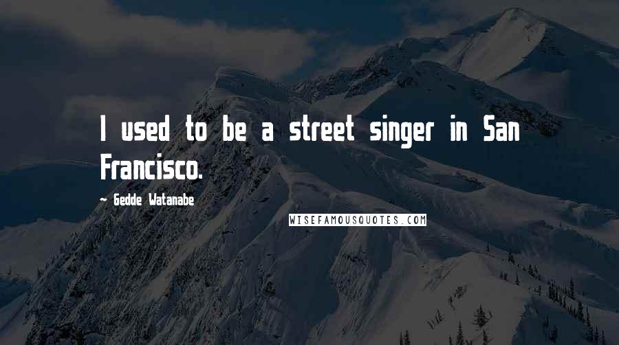 Gedde Watanabe Quotes: I used to be a street singer in San Francisco.