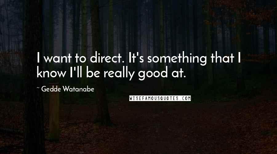 Gedde Watanabe Quotes: I want to direct. It's something that I know I'll be really good at.