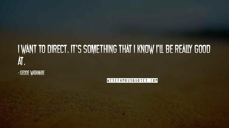 Gedde Watanabe Quotes: I want to direct. It's something that I know I'll be really good at.