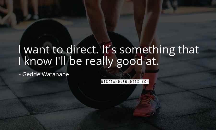 Gedde Watanabe Quotes: I want to direct. It's something that I know I'll be really good at.