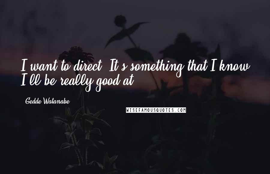 Gedde Watanabe Quotes: I want to direct. It's something that I know I'll be really good at.