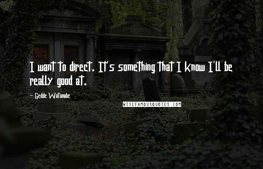 Gedde Watanabe Quotes: I want to direct. It's something that I know I'll be really good at.