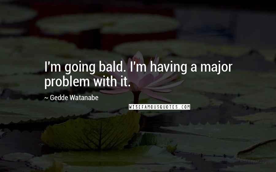 Gedde Watanabe Quotes: I'm going bald. I'm having a major problem with it.