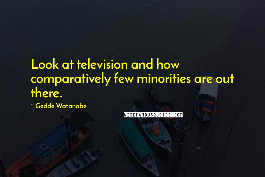 Gedde Watanabe Quotes: Look at television and how comparatively few minorities are out there.