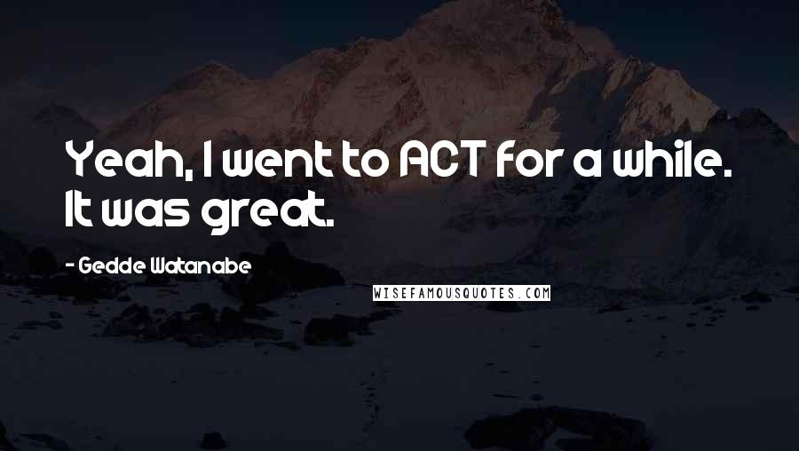 Gedde Watanabe Quotes: Yeah, I went to ACT for a while. It was great.