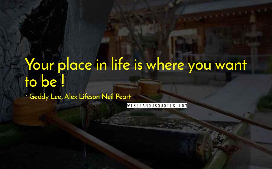 Geddy Lee, Alex Lifeson Neil Peart Quotes: Your place in life is where you want to be !