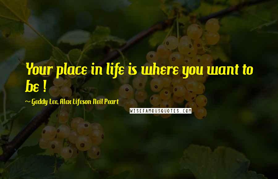 Geddy Lee, Alex Lifeson Neil Peart Quotes: Your place in life is where you want to be !