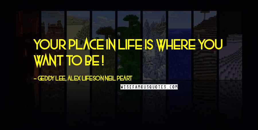 Geddy Lee, Alex Lifeson Neil Peart Quotes: Your place in life is where you want to be !