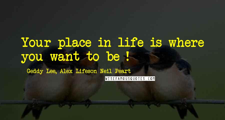 Geddy Lee, Alex Lifeson Neil Peart Quotes: Your place in life is where you want to be !