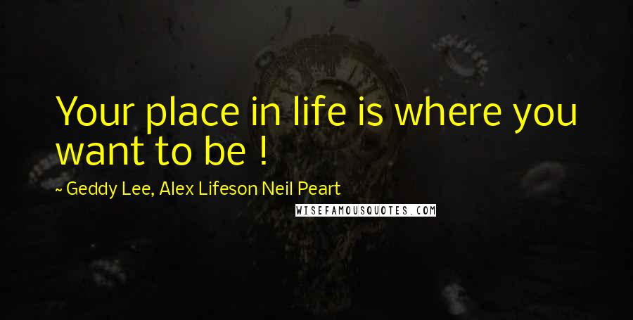 Geddy Lee, Alex Lifeson Neil Peart Quotes: Your place in life is where you want to be !