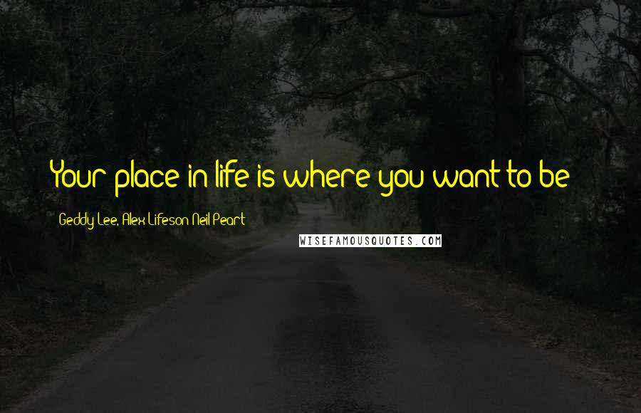 Geddy Lee, Alex Lifeson Neil Peart Quotes: Your place in life is where you want to be !