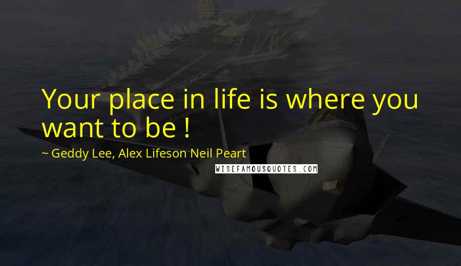 Geddy Lee, Alex Lifeson Neil Peart Quotes: Your place in life is where you want to be !