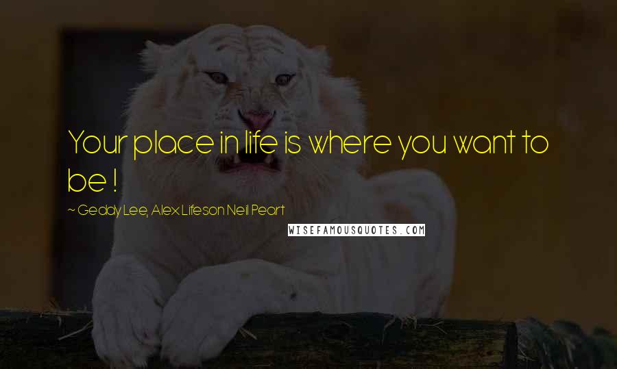 Geddy Lee, Alex Lifeson Neil Peart Quotes: Your place in life is where you want to be !