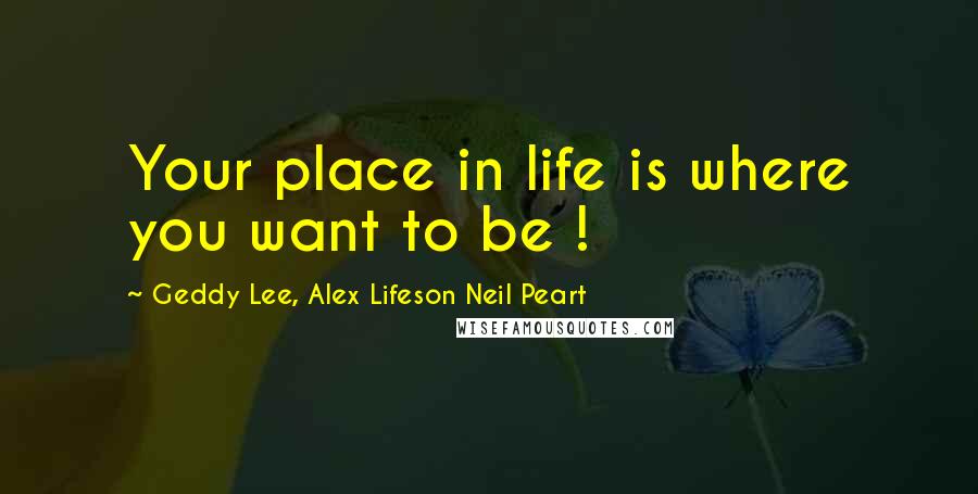 Geddy Lee, Alex Lifeson Neil Peart Quotes: Your place in life is where you want to be !