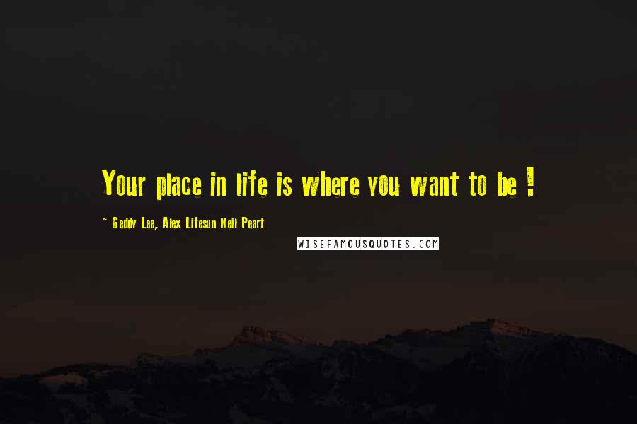 Geddy Lee, Alex Lifeson Neil Peart Quotes: Your place in life is where you want to be !