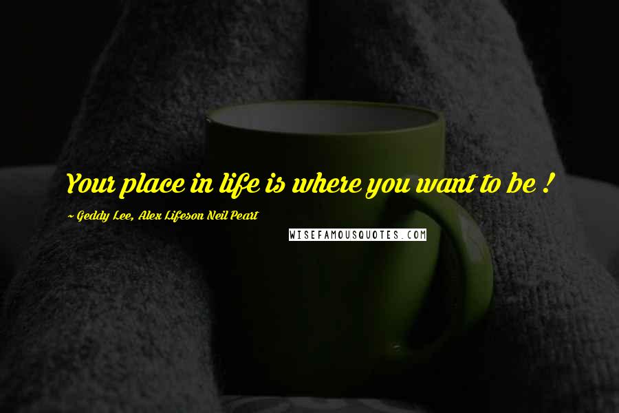 Geddy Lee, Alex Lifeson Neil Peart Quotes: Your place in life is where you want to be !