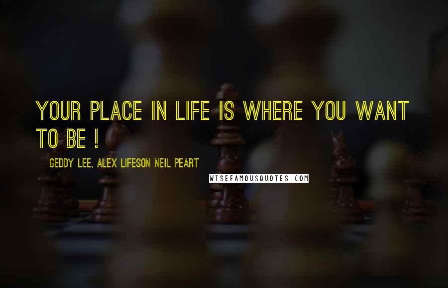 Geddy Lee, Alex Lifeson Neil Peart Quotes: Your place in life is where you want to be !