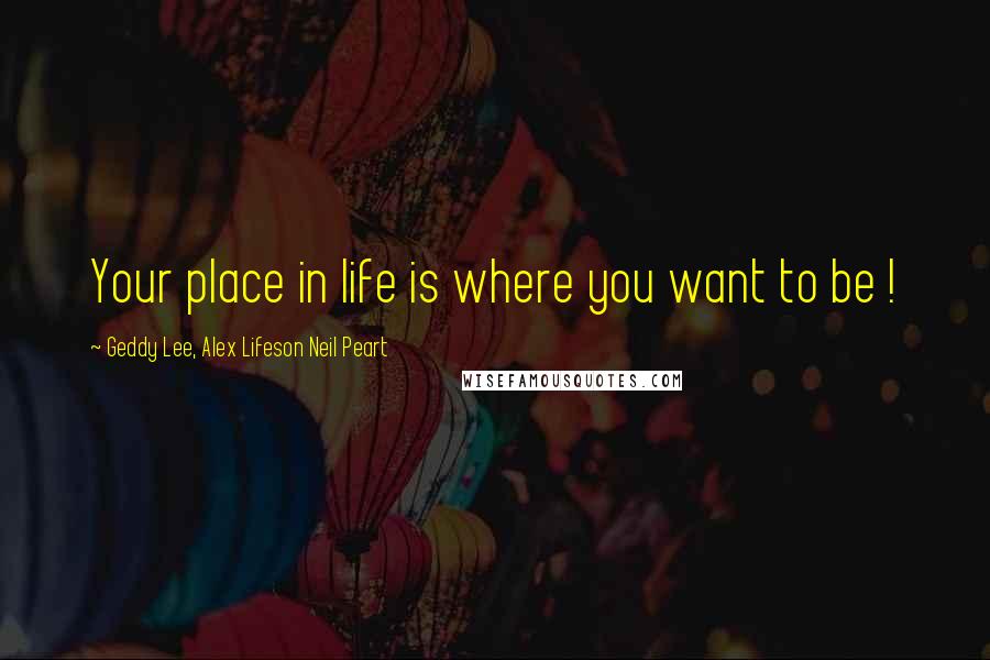 Geddy Lee, Alex Lifeson Neil Peart Quotes: Your place in life is where you want to be !