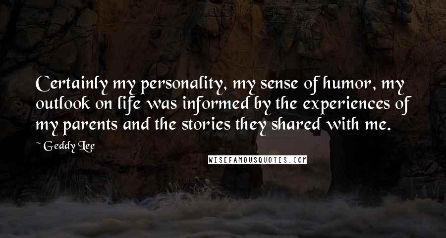 Geddy Lee Quotes: Certainly my personality, my sense of humor, my outlook on life was informed by the experiences of my parents and the stories they shared with me.
