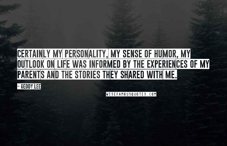 Geddy Lee Quotes: Certainly my personality, my sense of humor, my outlook on life was informed by the experiences of my parents and the stories they shared with me.