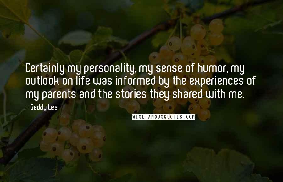 Geddy Lee Quotes: Certainly my personality, my sense of humor, my outlook on life was informed by the experiences of my parents and the stories they shared with me.