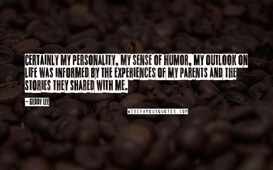 Geddy Lee Quotes: Certainly my personality, my sense of humor, my outlook on life was informed by the experiences of my parents and the stories they shared with me.