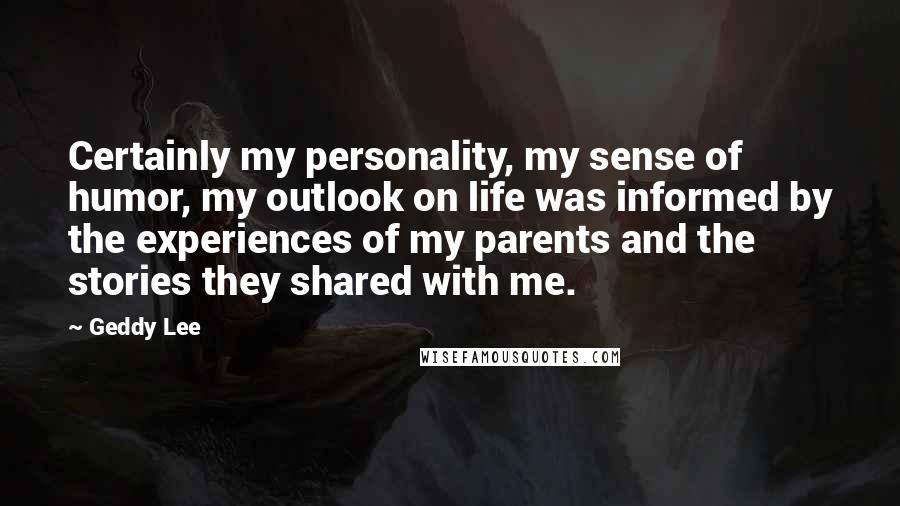 Geddy Lee Quotes: Certainly my personality, my sense of humor, my outlook on life was informed by the experiences of my parents and the stories they shared with me.