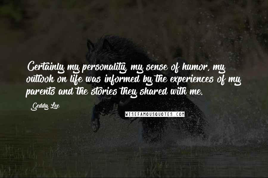 Geddy Lee Quotes: Certainly my personality, my sense of humor, my outlook on life was informed by the experiences of my parents and the stories they shared with me.