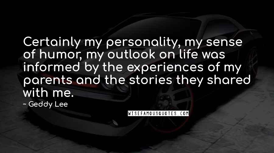 Geddy Lee Quotes: Certainly my personality, my sense of humor, my outlook on life was informed by the experiences of my parents and the stories they shared with me.