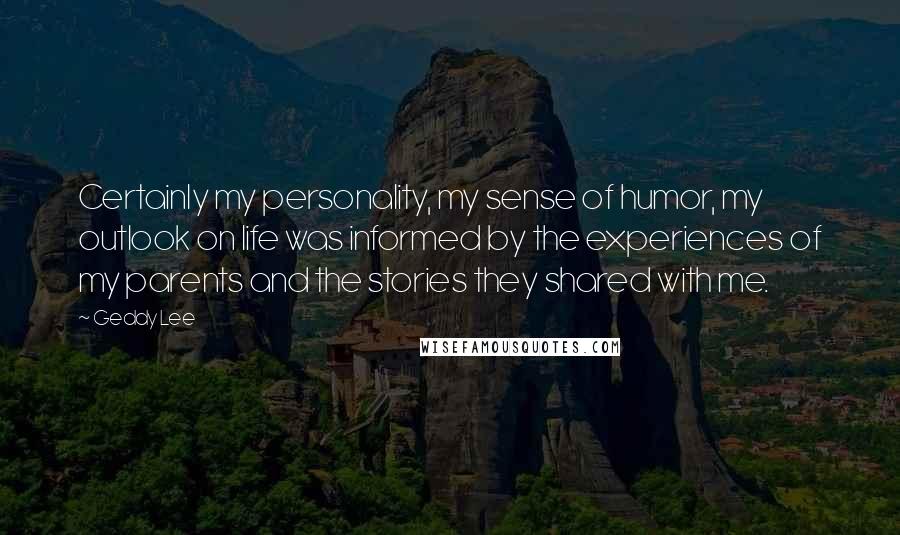 Geddy Lee Quotes: Certainly my personality, my sense of humor, my outlook on life was informed by the experiences of my parents and the stories they shared with me.