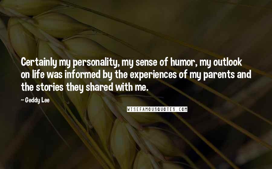 Geddy Lee Quotes: Certainly my personality, my sense of humor, my outlook on life was informed by the experiences of my parents and the stories they shared with me.