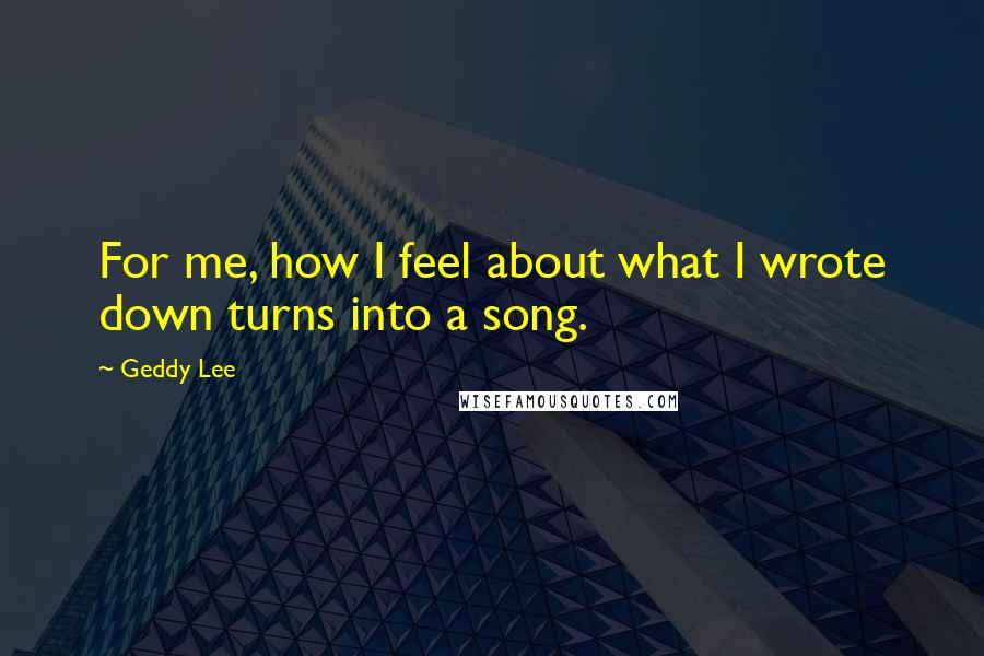 Geddy Lee Quotes: For me, how I feel about what I wrote down turns into a song.