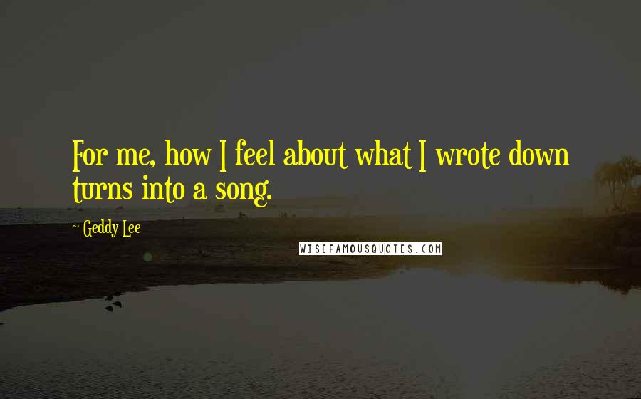 Geddy Lee Quotes: For me, how I feel about what I wrote down turns into a song.