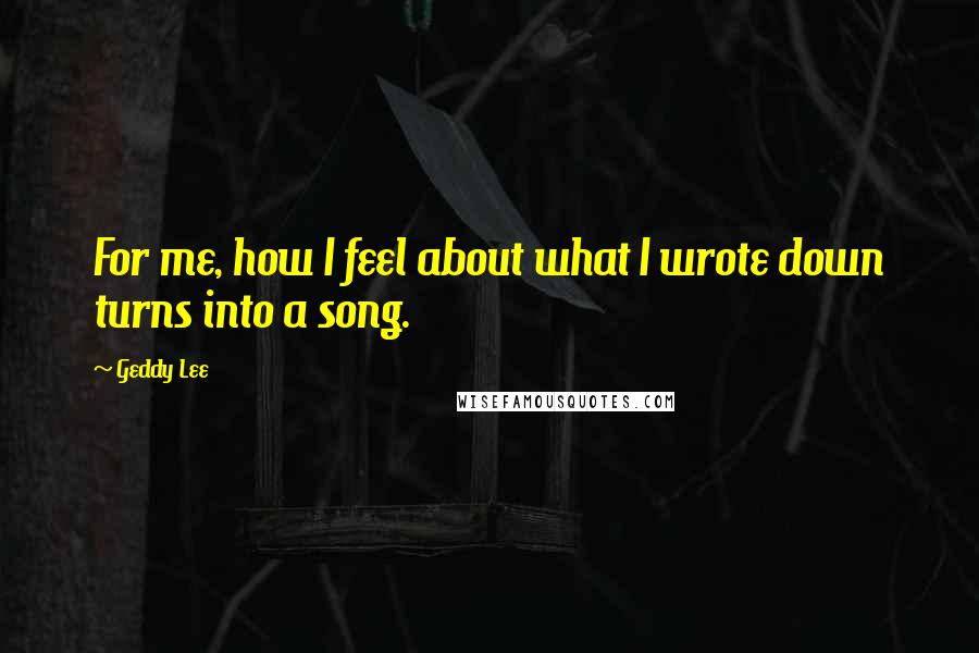 Geddy Lee Quotes: For me, how I feel about what I wrote down turns into a song.