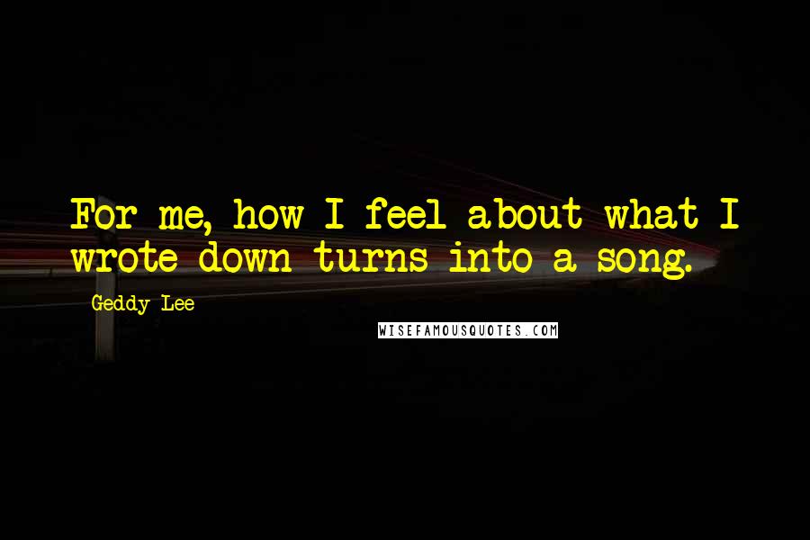 Geddy Lee Quotes: For me, how I feel about what I wrote down turns into a song.