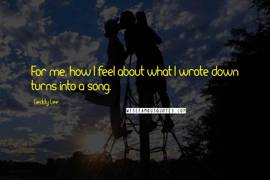 Geddy Lee Quotes: For me, how I feel about what I wrote down turns into a song.