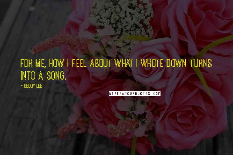 Geddy Lee Quotes: For me, how I feel about what I wrote down turns into a song.