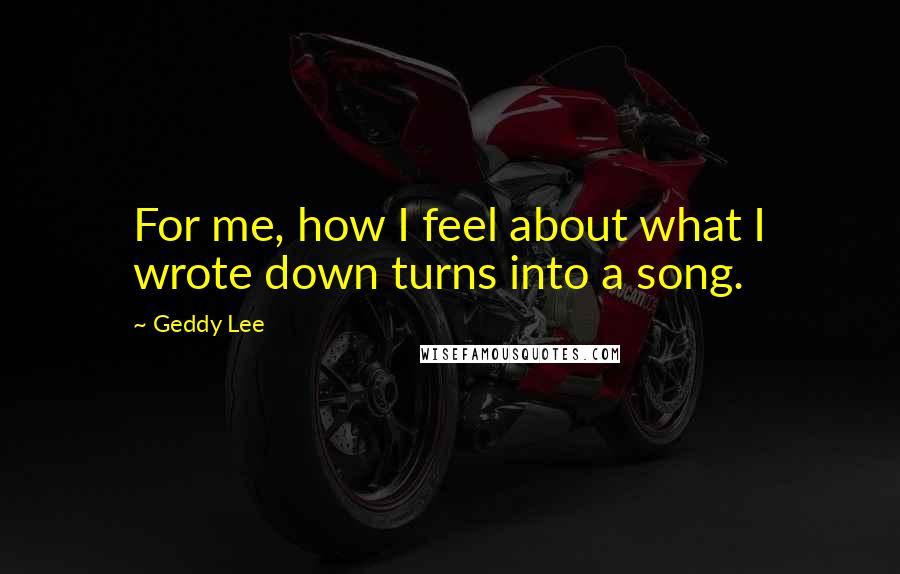 Geddy Lee Quotes: For me, how I feel about what I wrote down turns into a song.